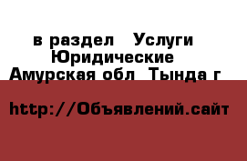  в раздел : Услуги » Юридические . Амурская обл.,Тында г.